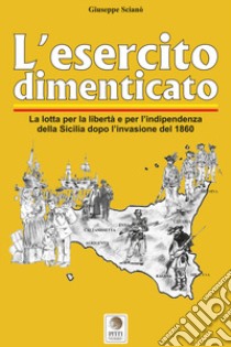 L'esercito dimenticato. La lotta per la libertà e per l'indipendenza della Sicilia dopo l'invasione del 1860. Ediz. illustrata libro di Scianò Giuseppe; Pitti V. (cur.); Pitti S. (cur.); Pitti S. (cur.)