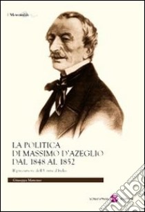 La politica di Massimo D'Azeglio dal 1848 al 1852. Il precursore dell'Unità d'Italia libro di Mancuso Giuseppa