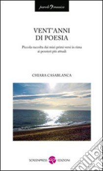 Vent'anni di poesia. Piccola raccolta dai miei primi versi in rima ai pensieri più attuali libro di Casablanca Chiara