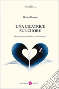 Una cicatrice sul cuore. Messaggi di una psicologa in chemioterapia libro di Monaco Monica