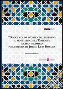 «Dolce color d'oriental zaffiro». Il sentiero dell'oriente arabo-islamico nell'opera di Jorge Luis Borges libro di Belloni Benedetta