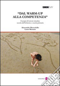 «Dal warm-up alla competenza». Esempi di lezioni simulate scuola dell'infanzia e scuola primaria. Con CD-ROM libro di Moscatiello Alessandra; Morante Laura