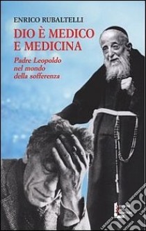 Dio è medico e medicina. Padre Leopoldo nel mondo della sofferenza libro di Rubaltelli Enrico