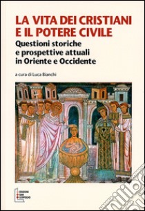 La vita dei cristiani e il potere civile. Questioni storiche e prospettive attuali in oriente ed occidente libro di Bianchi L. (cur.)