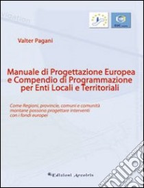 Manuale di progettazione europea e compendio di programmazione per enti locali e territoriali. Come regioni, provincie, comuni e comunità montane possono progettare. libro di Pagani Valter