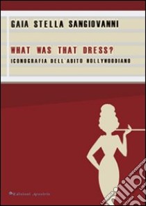 What was that dress? Iconografia dell'abito hollywoodiano libro di Sangiovanni Gaia S.