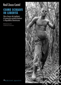 Come schiavi in libertà. Vita e lavoro dei tagliatori di canna da zucchero haitiani in Repubblica Dominicana libro di Zecca Castel Raul