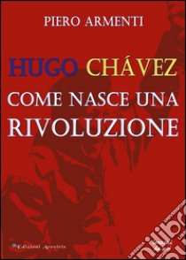 Hugo Chávez. Come nasce una rivoluzione libro di Armenti Piero