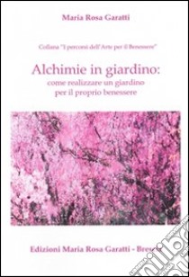 Alchimie in giardino. Come realizzare un giardino per il proprio benessere libro di Garatti M. Rosa