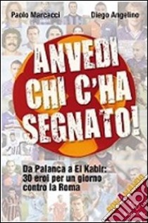 Anvedi chi c'ha segnato! Da Palanca a El Kabir: 30 eroi per un giorno contro la Roma libro di Marcacci Paolo; Angelino Diego