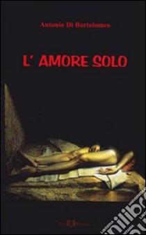 L'amore solo libro di Di Bartolomeo Antonio