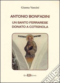 Antonio Bonfadini. Un santo ferrarese donato a Cotignola libro di Vancini Gianna