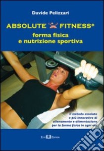 Absolute fitness. forma fisica e nutrizione sportiva libro di Pelizzari Davide