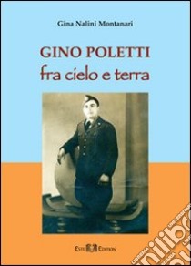 Gino Poletti. Fra cielo e terra libro di Nalini Montanari Gina; Poletti F. (cur.)