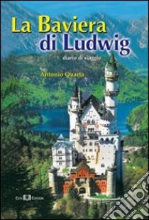 La Baviera di Ludwig. Diario di viaggio libro di Quarta Antonio