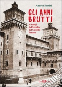 Gli anni brutti. Ai tempi dell'eccidio del castello Estense libro di Sortini Andrea