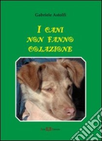 I cani non fanno colazione libro di Astolfi Gabriele