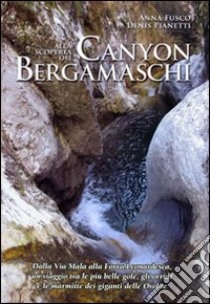 Alla scoperta dei canyon bergamaschi. Dalla Via Mala alla Forra Leonardesca, un viaggio tra le più belle gole, gli orridi e le marmitte dei giganti delle Orobie. Ediz. illustrata libro di Fusco Anna; Pianetti Denis