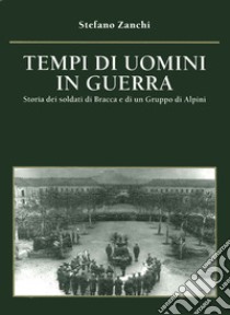 Tempi di uomini in guerra. Storia dei soldati di Bracca e di un gruppo di alpini libro di Zanchi Stefano