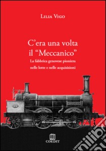 C'era una volta il «Meccanico». La fabbrica genovese pioniera nelle lotte e nelle acquisizioni libro di Vigo Lilia