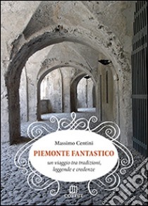 Piemonte fantastico. Un viaggio tra tradizioni, leggende e credenze libro di Centini Massimo