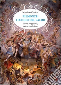 Piemonte. I luoghi del sacro. Culto, religiosità, arte e tradizione libro di Centini Massimo