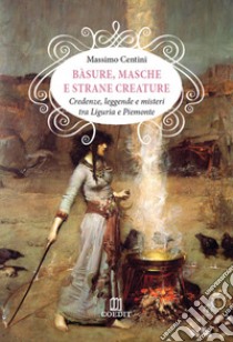 Bàsure, masche e strane creature. Credenze, leggende e misteri tra Liguria e Piemonte libro di Centini Massimo