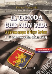 Il Genoa che non vidi. La gloriosa epopea di Gister Garbutt. Vol. 1: È nata una stella (1912-1915) libro di Venturelli Franco