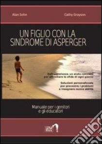 Un figlio con la sindrome di Asperger. Manuale per i genitori e gli educatori libro di Sohn Alan; Grayson Cathy