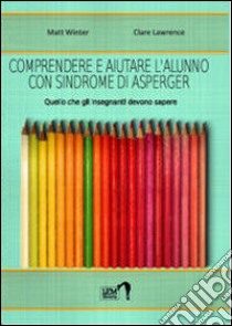 Comprendere e aiutare l'alunno con sindrome di Asperger. Quello che gli insegnanti devono sapere libro di Winter Matt; Lawrence Clare