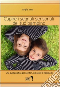 Capire i segnali sensoriali del tuo bambino. Una guida pratica per genitori, educatori ed insegnanti libro di Voss Angie