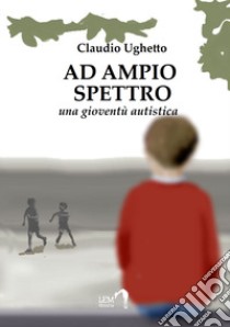 Ad ampio spettro (Una gioventù autistica) libro di Ughetto Claudio