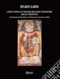 L'antica cappella di San Biagio nell'Agro Cephaleditano. Analisi e prospettive. L'insediamento dei Benedettini e dei Domenicani nel territorio di Cefalù libro di Ilardo Rosario