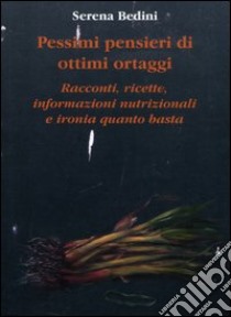 Pessimi pensieri di ottimi ortaggi. Racconti, ricette, informazioni nutrizionali e ironia quanto basta libro di Bedini Serena; Albi Simonetta