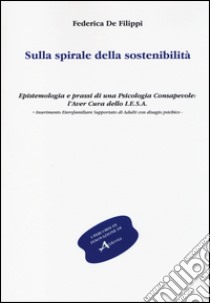 Sulla spirale della sostenibilità. Epistemologia e prassi di una psicologia consapevole: l'aver cura dello I.E.S.A. Inserimento eterofamiliare supportato... libro di De Filippi Federica