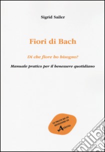 Fiori di Bach. Di che fiore ho bisogno? Manuale pratico per il benessere quotidiano libro di Sailer Sigrid