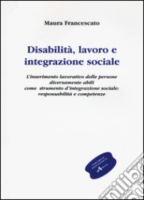 Disabilità, lavoro e integrazione sociale. L'inserimento lavorativo, uno strumento sociale contro l'emarginazione: responsabilità e competenze libro di Francescato Maura