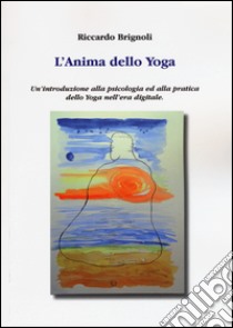 L'anima dello yoga. Un'introduzione alla psicologia ed alla pratica dello yoga nell'era digitale libro di Brignoli Riccardo