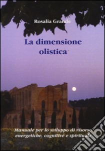 La dimensione olistica. Manuale per lo sviluppo di risorse energetiche, cognitive e spirituali libro di Grande Rosalia