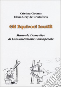 Gli equivoci inutili. Manuale domestico di comunicazione consapevole libro di Cironas Cristina; Gray De Cristoforis Elena