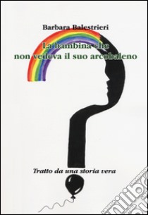 La bambina che non vedeva il suo arcobaleno libro di Balestrieri Barbara