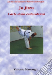 Ju jitsu. L'arte della cedevolezza libro di Marongiu Vittorio