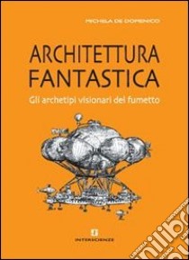 Architettura fantastica. Gli archetipi visionari del fumetto libro di De Domenico Michela