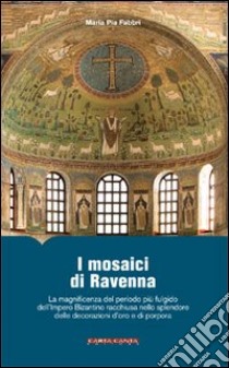 I mosaici di Ravenna. La magnificenza del periodo più fulgido dell'impero bizantino racchiusa nello splendore delle decorazioni d'oro e di porpora. Ediz. illustrata libro di Fabbri M. Pia