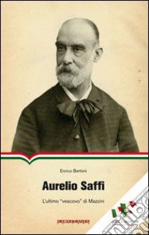 Aurelio Saffi. L'ultimo «Vescovo» di Mazzini libro di Bertoni Enrico