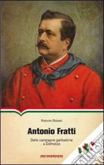 Antonio Fratti. Dalle campagne garibaldine a Domokos libro di Balzani Roberto