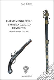 L'armamento delle truppe a cavallo piemontesi. (Regno Sardegna, 1720-1861). Ediz. illustrata libro di Parodi Angelo