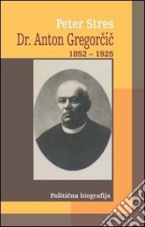 Dr. Anton Gregorcic 1852-1925. Politicna biografija libro di Stres Peter