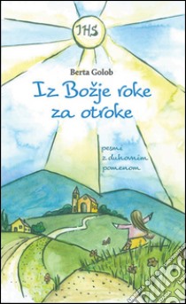 Iz bozje roke za otroke. Pesmi z duhovnim pomenom libro di Golob Berta