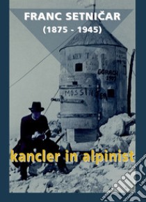 Franc Setnicar (1875-1945). Kancler in alpinist libro di Cernic P. (cur.)